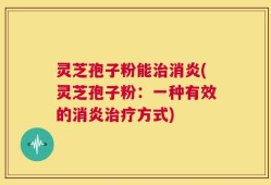 灵芝孢子粉能治消炎(灵芝孢子粉：一种有效的消炎治疗方式)