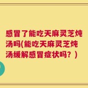 感冒了能吃天麻灵芝炖汤吗(能吃天麻灵芝炖汤缓解感冒症状吗？)