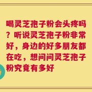 喝灵芝孢子粉会头疼吗？听说灵芝孢子粉非常好，身边的好多朋友都在吃，想问问灵芝孢子粉究竟有多好