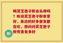 喝灵芝孢子粉会头疼吗？听说灵芝孢子粉非常好，身边的好多朋友都在吃，想问问灵芝孢子粉究竟有多好