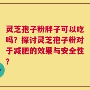 灵芝孢子粉胖子可以吃吗？探讨灵芝孢子粉对于减肥的效果与安全性？