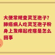 大便常规查灵芝孢子？肺癌病人吃灵芝孢子粉身上发痒起疙瘩是怎么回事