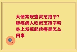 大便常规查灵芝孢子？肺癌病人吃灵芝孢子粉身上发痒起疙瘩是怎么回事