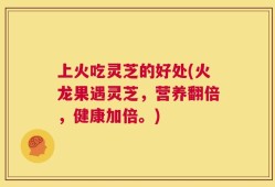 上火吃灵芝的好处(火龙果遇灵芝，营养翻倍，健康加倍。)