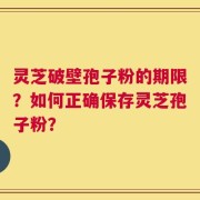 灵芝破壁孢子粉的期限？如何正确保存灵芝孢子粉？
