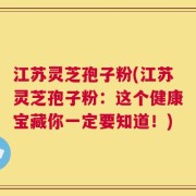 江苏灵芝孢子粉(江苏灵芝孢子粉：这个健康宝藏你一定要知道！)