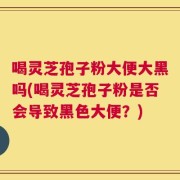喝灵芝孢子粉大便大黑吗(喝灵芝孢子粉是否会导致黑色大便？)