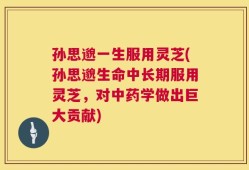 孙思邈一生服用灵芝(孙思邈生命中长期服用灵芝，对中药学做出巨大贡献)