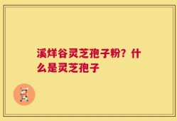 溪烊谷灵芝孢子粉？什么是灵芝孢子