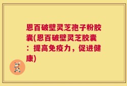 恩百破壁灵芝孢子粉胶囊(恩百破壁灵芝胶囊：提高免疫力，促进健康)