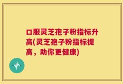 口服灵芝孢子粉指标升高(灵芝孢子粉指标提高，助你更健康)
