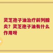灵芝孢子油治疗前列腺炎？灵芝孢子油有什么作用呀
