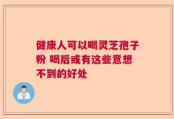 健康人可以喝灵芝孢子粉 喝后或有这些意想不到的好处