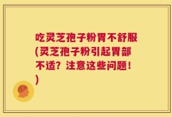 吃灵芝孢子粉胃不舒服(灵芝孢子粉引起胃部不适？注意这些问题！)