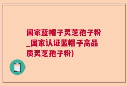 国家蓝帽子灵芝孢子粉_国家认证蓝帽子高品质灵芝孢子粉)