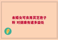 未婚女可食用灵芝孢子粉 对健康有诸多益处
