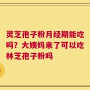 灵芝孢子粉月经期能吃吗？大姨妈来了可以吃林芝孢子粉吗
