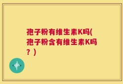 孢子粉有维生素K吗(孢子粉含有维生素K吗？)