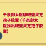 千泉御太医牌破壁灵芝孢子胶囊 (千泉御太医推出破壁灵芝孢子胶囊)