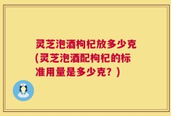 灵芝泡酒枸杞放多少克(灵芝泡酒配枸杞的标准用量是多少克？)