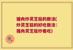 猪肉炒灵芝菇的做法(炒灵芝菇的好吃做法：猪肉灵芝菇炒着吃)
