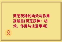 灵芝茯神的功效与作用及禁忌(灵芝茯神：功效、作用与注意事项)