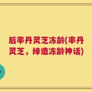 后率丹灵芝冻龄(率丹灵芝，缔造冻龄神话)