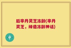 后率丹灵芝冻龄(率丹灵芝，缔造冻龄神话)
