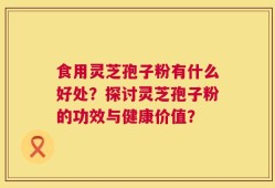 食用灵芝孢子粉有什么好处？探讨灵芝孢子粉的功效与健康价值？
