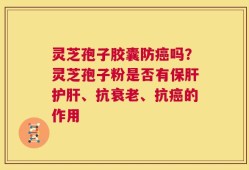 灵芝孢子胶囊防癌吗？灵芝孢子粉是否有保肝护肝、抗衰老、抗癌的作用
