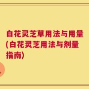 白花灵芝草用法与用量(白花灵芝用法与剂量指南)
