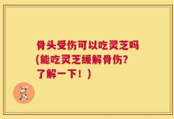 骨头受伤可以吃灵芝吗(能吃灵芝缓解骨伤？了解一下！)