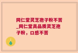 同仁堂灵芝孢子粉不苦_同仁堂高品质灵芝孢子粉，口感不苦