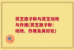 灵芝孢子粉与灵芝功效与作用(灵芝孢子粉：功效、作用及其好处)