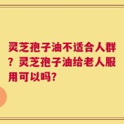 灵芝孢子油不适合人群？灵芝孢子油给老人服用可以吗？