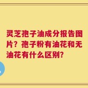 灵芝孢子油成分报告图片？孢子粉有油花和无油花有什么区别？
