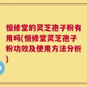 恒修堂的灵芝孢子粉有用吗(恒修堂灵芝孢子粉功效及使用方法分析)