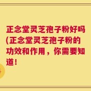 正念堂灵芝孢子粉好吗(正念堂灵芝孢子粉的功效和作用，你需要知道！