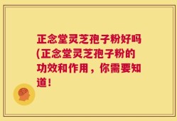 正念堂灵芝孢子粉好吗(正念堂灵芝孢子粉的功效和作用，你需要知道！