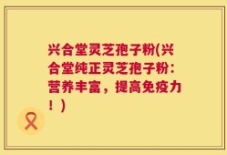 兴合堂灵芝孢子粉(兴合堂纯正灵芝孢子粉：营养丰富，提高免疫力！)