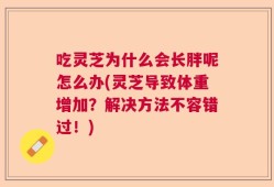 吃灵芝为什么会长胖呢怎么办(灵芝导致体重增加？解决方法不容错过！)