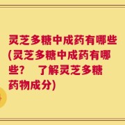灵芝多糖中成药有哪些(灵芝多糖中成药有哪些？  了解灵芝多糖药物成分)