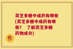 灵芝多糖中成药有哪些(灵芝多糖中成药有哪些？  了解灵芝多糖药物成分)