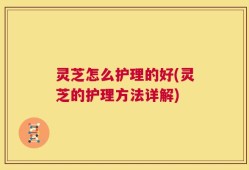 灵芝怎么护理的好(灵芝的护理方法详解)