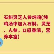 石斛灵芝人参炖鸡(炖鸡汤中加入石斛、灵芝、人参，口感香浓，营养丰富)