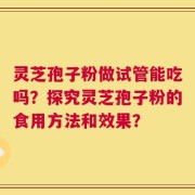 灵芝孢子粉做试管能吃吗？探究灵芝孢子粉的食用方法和效果？