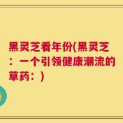 黑灵芝看年份(黑灵芝：一个引领健康潮流的草药：)