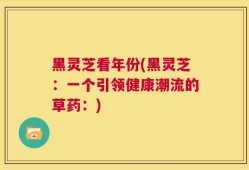 黑灵芝看年份(黑灵芝：一个引领健康潮流的草药：)