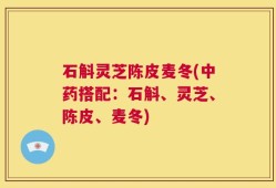 石斛灵芝陈皮麦冬(中药搭配：石斛、灵芝、陈皮、麦冬)
