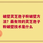 破壁灵芝孢子粉破壁方法？最有效的灵芝孢子粉破壁技术是什么